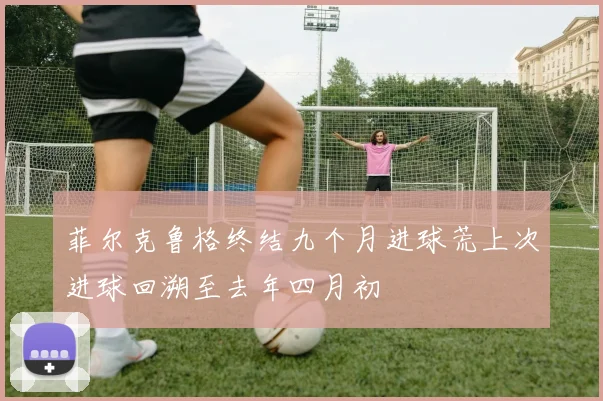 菲尔克鲁格终结九个月进球荒上次进球回溯至去年四月初