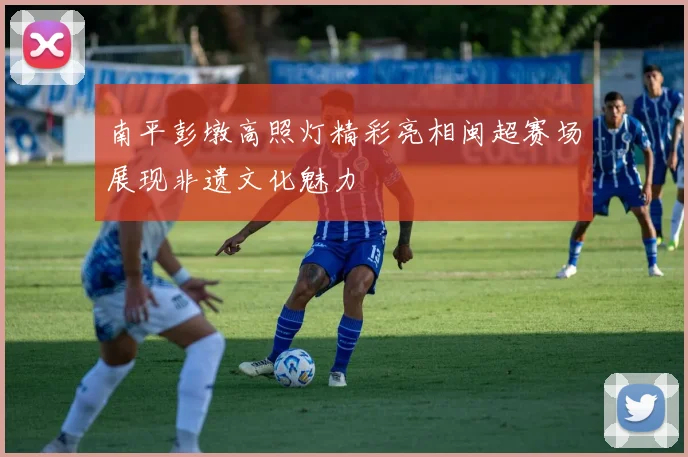 南平彭墩高照灯精彩亮相闽超赛场展现非遗文化魅力