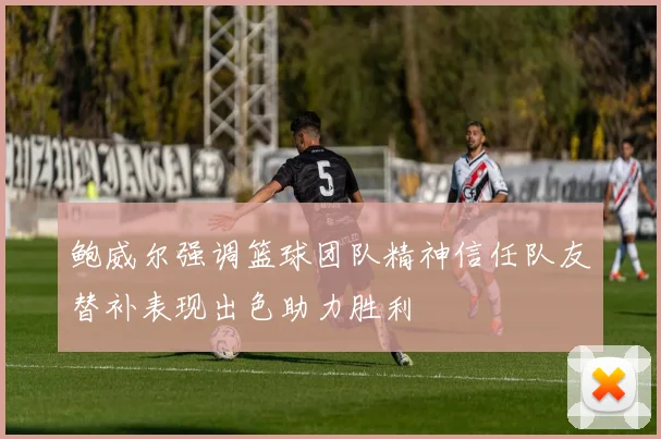 鲍威尔强调篮球团队精神信任队友替补表现出色助力胜利
