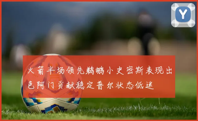 火箭半场领先鹈鹕小史密斯表现出色阿门贡献稳定普尔状态低迷