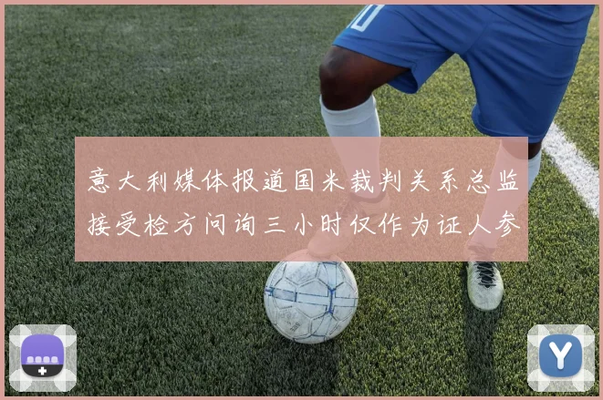 意大利媒体报道国米裁判关系总监接受检方问询三小时仅作为证人参与调查