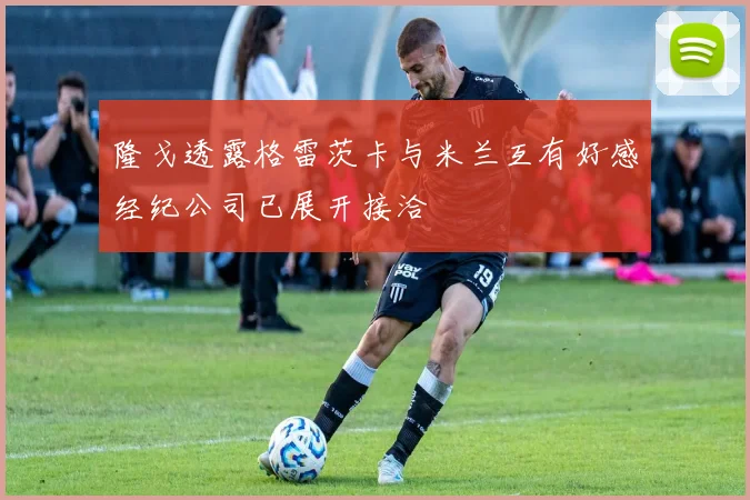 隆戈透露格雷茨卡与米兰互有好感经纪公司已展开接洽