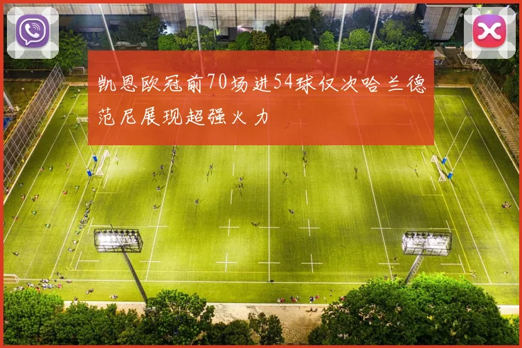 凯恩欧冠前70场进54球仅次哈兰德范尼展现超强火力