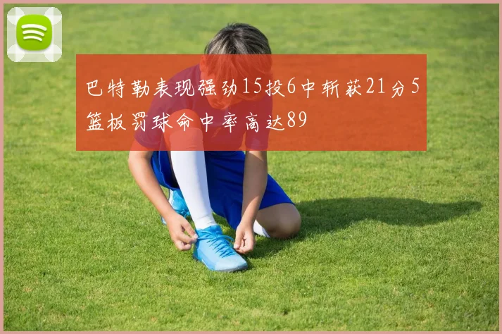 巴特勒表现强劲15投6中斩获21分5篮板罚球命中率高达89