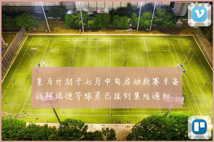 皇马计划于七月中旬启动新赛季备战阿诺德等球员已接到集结通知