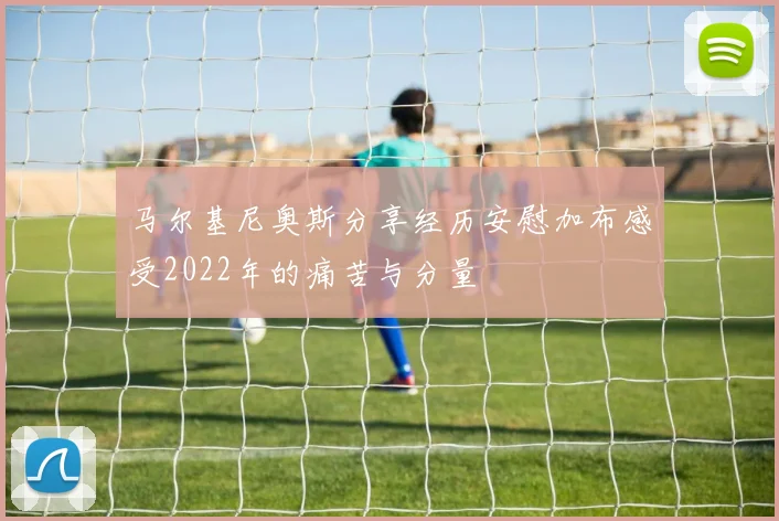 马尔基尼奥斯分享经历安慰加布感受2022年的痛苦与分量
