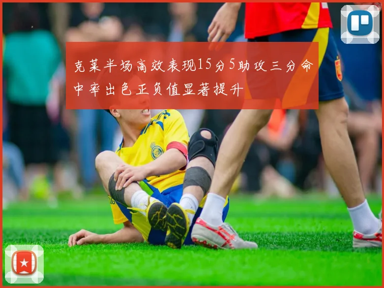 克莱半场高效表现15分5助攻三分命中率出色正负值显著提升