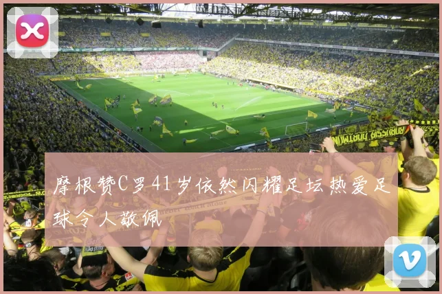 摩根赞C罗41岁依然闪耀足坛热爱足球令人敬佩