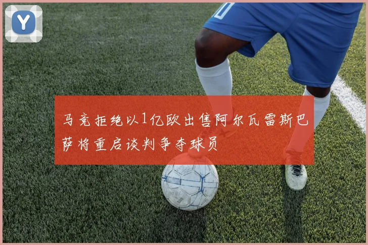 马竞拒绝以1亿欧出售阿尔瓦雷斯巴萨将重启谈判争夺球员