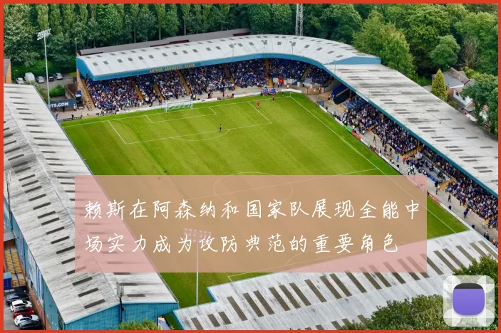 赖斯在阿森纳和国家队展现全能中场实力成为攻防典范的重要角色