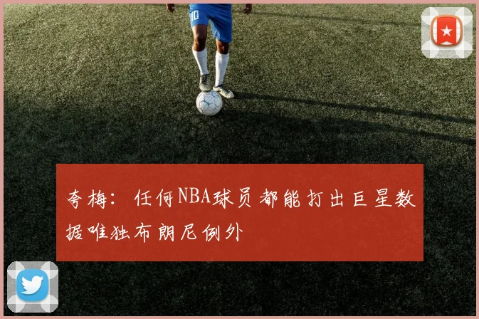 夸梅：任何NBA球员都能打出巨星数据唯独布朗尼例外