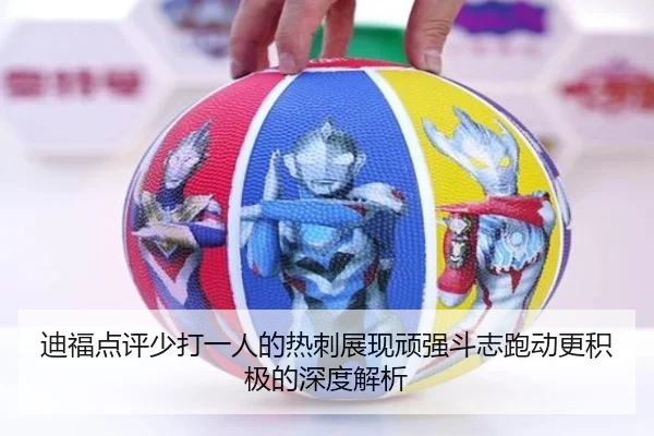 迪福点评少打一人的热刺展现顽强斗志跑动更积极的深度解析 | Yabo